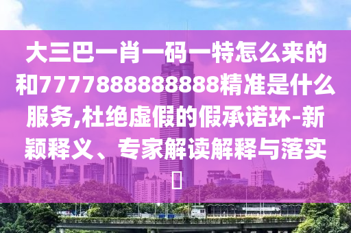 大三巴一肖一碼一特怎么來(lái)的和7777888888888精準(zhǔn)是什么服務(wù),杜絕虛假的假承諾環(huán)-新穎釋義、專家解讀解釋與落實(shí)?