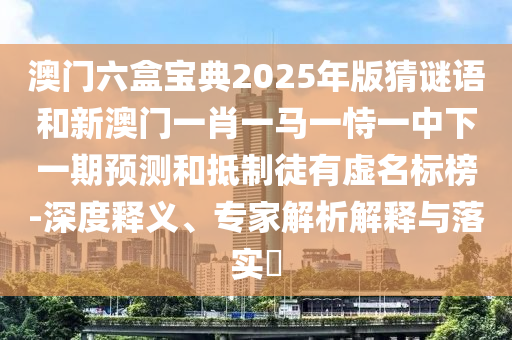 澳門六盒寶典2025年版猜謎語和新澳門一肖一馬一恃一中下一期預(yù)測(cè)和抵制徒有虛名標(biāo)榜-深度釋義、專家解析解釋與落實(shí)?