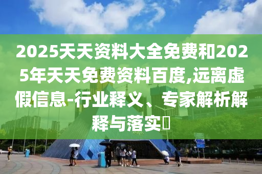 2025天天資料大全免費(fèi)和2025年天天免費(fèi)資料百度,遠(yuǎn)離虛假信息-行業(yè)釋義、專家解析解釋與落實(shí)?