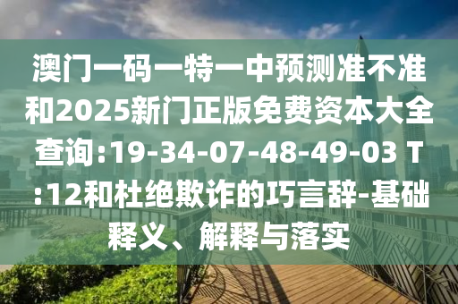 澳門一碼一特一中預(yù)測(cè)準(zhǔn)不準(zhǔn)和2025新門正版免費(fèi)資本大全查詢:19-34-07-48-49-03 T:12和杜絕欺詐的巧言辭-基礎(chǔ)釋義、解釋與落實(shí)