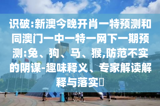 識破:新澳今晚開肖一特預(yù)測和同澳門一中一特一網(wǎng)下一期預(yù)測:兔、狗、馬、猴,防范不實(shí)的陰謀-趣味釋義、專家解讀解釋與落實(shí)?