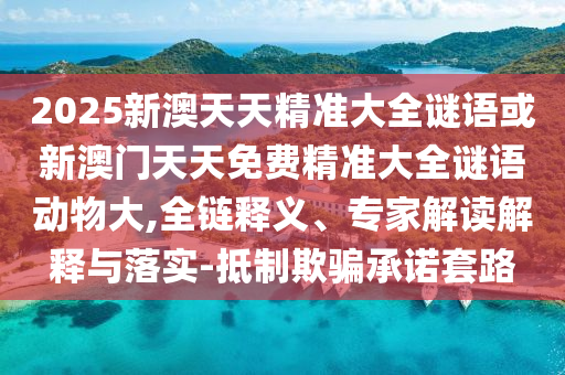 2025新澳天天精準(zhǔn)大全謎語或新澳門天天免費(fèi)精準(zhǔn)大全謎語動(dòng)物大,全鏈釋義、專家解讀解釋與落實(shí)-抵制欺騙承諾套路