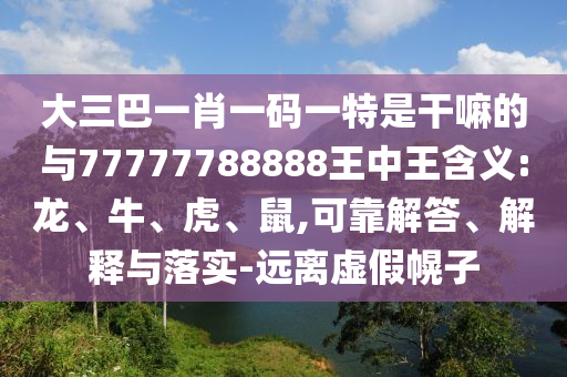 大三巴一肖一碼一特是干嘛的與77777788888王中王含義:龍、牛、虎、鼠,可靠解答、解釋與落實-遠離虛假幌子
