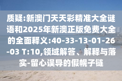 質(zhì)疑:新澳門天天彩精準(zhǔn)大全謎語和2025年新澳正版免費大全的全面釋義:40-33-13-01-26-03 T:10,領(lǐng)域解答、解釋與落實-留心誤導(dǎo)的假幌子鏈