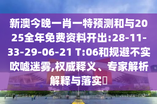 新澳今晚一肖一特預測和與2025全年免費資料開出:28-11-33-29-06-21 T:06和規(guī)避不實吹噓迷霧,權威釋義、專家解析解釋與落實?
