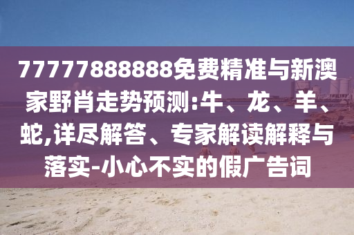 77777888888免費(fèi)精準(zhǔn)與新澳家野肖走勢預(yù)測:牛、龍、羊、蛇,詳盡解答、專家解讀解釋與落實(shí)-小心不實(shí)的假廣告詞