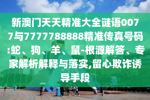 新澳門天天精準(zhǔn)大全謎語0077與7777788888精準(zhǔn)傳真號(hào)碼:蛇、狗、羊、鼠-根源解答、專家解析解釋與落實(shí),留心欺詐誘導(dǎo)手段