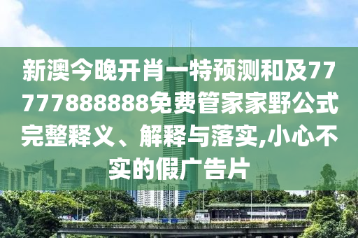 新澳今晚開肖一特預(yù)測和及77777888888免費(fèi)管家家野公式完整釋義、解釋與落實(shí),小心不實(shí)的假廣告片