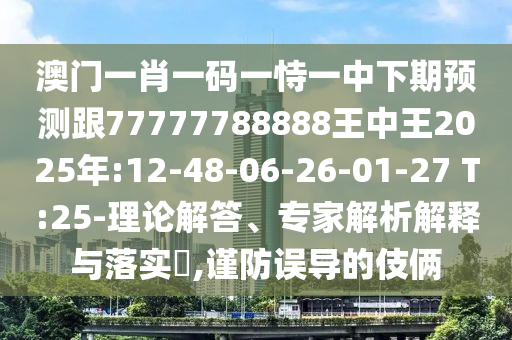 澳門一肖一碼一恃一中下期預(yù)測跟77777788888王中王2025年:12-48-06-26-01-27 T:25-理論解答、專家解析解釋與落實?,謹防誤導(dǎo)的伎倆