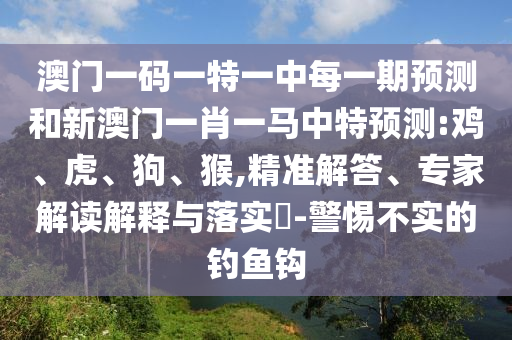 澳門一碼一特一中每一期預(yù)測和新澳門一肖一馬中特預(yù)測:雞、虎、狗、猴,精準解答、專家解讀解釋與落實?-警惕不實的釣魚鉤