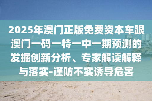 2025年澳門(mén)正版免費(fèi)資本車(chē)跟澳門(mén)一碼一特一中一期預(yù)測(cè)的發(fā)掘創(chuàng)新分析、專(zhuān)家解讀解釋與落實(shí)-謹(jǐn)防不實(shí)誘導(dǎo)危害