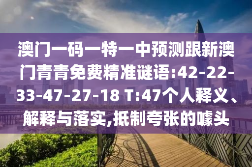 澳門一碼一特一中預(yù)測(cè)跟新澳門青青免費(fèi)精準(zhǔn)謎語(yǔ):42-22-33-47-27-18 T:47個(gè)人釋義、解釋與落實(shí),抵制夸張的噱頭