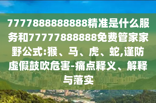 7777888888888精準(zhǔn)是什么服務(wù)和77777888888免費(fèi)管家家野公式:猴、馬、虎、蛇,謹(jǐn)防虛假鼓吹危害-痛點(diǎn)釋義、解釋與落實(shí)