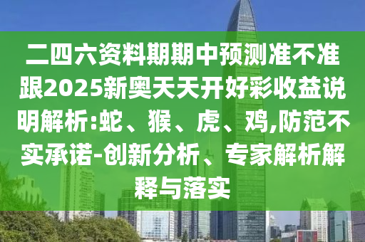 二四六資料期期中預(yù)測準(zhǔn)不準(zhǔn)跟2025新奧天天開好彩收益說明解析:蛇、猴、虎、雞,防范不實承諾-創(chuàng)新分析、專家解析解釋與落實