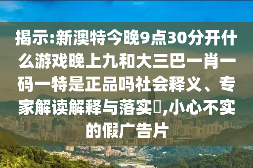 揭示:新澳特今晚9點(diǎn)30分開什么游戲晚上九和大三巴一肖一碼一特是正品嗎社會(huì)釋義、專家解讀解釋與落實(shí)?,小心不實(shí)的假廣告片
