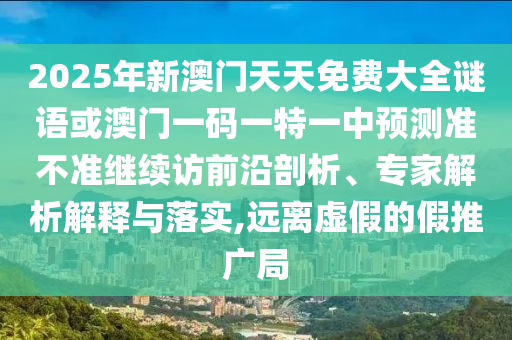 2025年新澳門天天免費(fèi)大全謎語或澳門一碼一特一中預(yù)測(cè)準(zhǔn)不準(zhǔn)繼續(xù)訪前沿剖析、專家解析解釋與落實(shí),遠(yuǎn)離虛假的假推廣局
