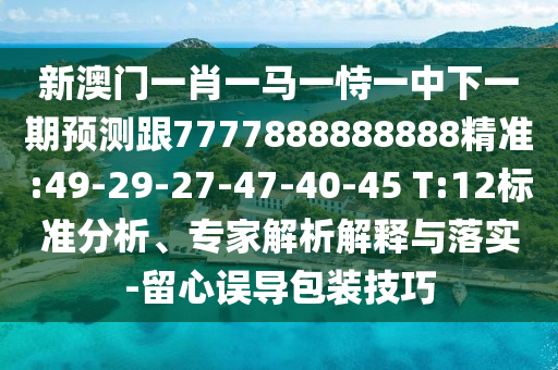 新澳門一肖一馬一恃一中下一期預(yù)測(cè)跟7777888888888精準(zhǔn):49-29-27-47-40-45 T:12標(biāo)準(zhǔn)分析、專家解析解釋與落實(shí)-留心誤導(dǎo)包裝技巧