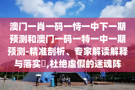 澳門一肖一碼一恃一中下一期預(yù)測(cè)和澳門一碼一特一中一期預(yù)測(cè)-精準(zhǔn)剖析、專家解讀解釋與落實(shí)?,杜絕虛假的迷魂陣