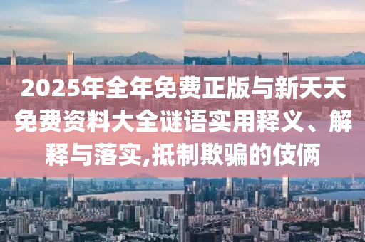 2025年全年免費正版與新天天免費資料大全謎語實用釋義、解釋與落實,抵制欺騙的伎倆