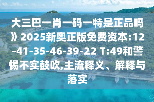 大三巴一肖一碼一特是正品嗎》2025新奧正版免費(fèi)資本:12-41-35-46-39-22 T:49和警惕不實(shí)鼓吹,主流釋義、解釋與落實(shí)