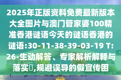 2025年正版資料免費最新版本大全圖片與澳門管家婆100精準香港謎語今天的謎語香港的謎語:30-11-38-39-03-19 T:26-生動解答、專家解析解釋與落實?,規(guī)避誤導的假宣傳困