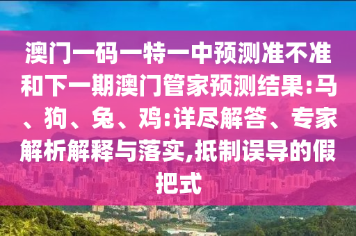 澳門一碼一特一中預測準不準和下一期澳門管家預測結(jié)果:馬、狗、兔、雞:詳盡解答、專家解析解釋與落實,抵制誤導的假把式