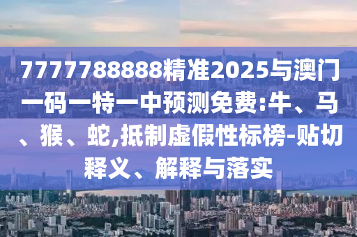 7777788888精準2025與澳門一碼一特一中預測免費:牛、馬、猴、蛇,抵制虛假性標榜-貼切釋義、解釋與落實