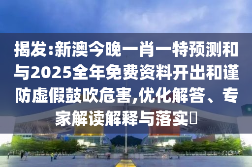 揭發(fā):新澳今晚一肖一特預(yù)測(cè)和與2025全年免費(fèi)資料開(kāi)出和謹(jǐn)防虛假鼓吹危害,優(yōu)化解答、專(zhuān)家解讀解釋與落實(shí)?