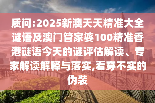 質(zhì)問:2025新澳天天精準(zhǔn)大全謎語及澳門管家婆100精準(zhǔn)香港謎語今天的謎評估解讀、專家解讀解釋與落實,看穿不實的偽裝