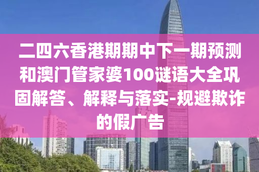 二四六香港期期中下一期預(yù)測(cè)和澳門管家婆100謎語大全鞏固解答、解釋與落實(shí)-規(guī)避欺詐的假?gòu)V告