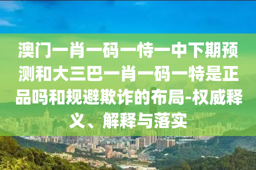 澳門一肖一碼一恃一中下期預(yù)測(cè)和大三巴一肖一碼一特是正品嗎和規(guī)避欺詐的布局-權(quán)威釋義、解釋與落實(shí)