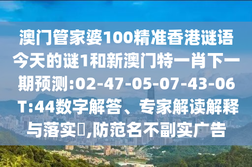 澳門管家婆100精準(zhǔn)香港謎語今天的謎1和新澳門特一肖下一期預(yù)測(cè):02-47-05-07-43-06 T:44數(shù)字解答、專家解讀解釋與落實(shí)?,防范名不副實(shí)廣告