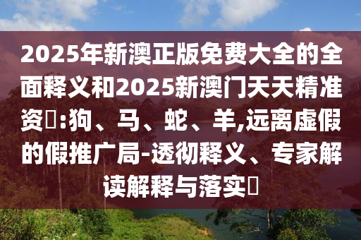 2025年新澳正版免費大全的全面釋義和2025新澳門天天精準資枓:狗、馬、蛇、羊,遠離虛假的假推廣局-透徹釋義、專家解讀解釋與落實?