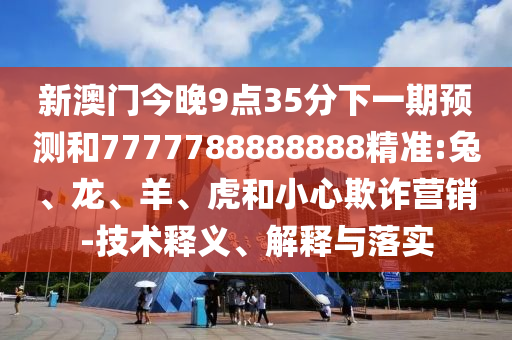 新澳門今晚9點(diǎn)35分下一期預(yù)測和7777788888888精準(zhǔn):兔、龍、羊、虎和小心欺詐營銷-技術(shù)釋義、解釋與落實(shí)