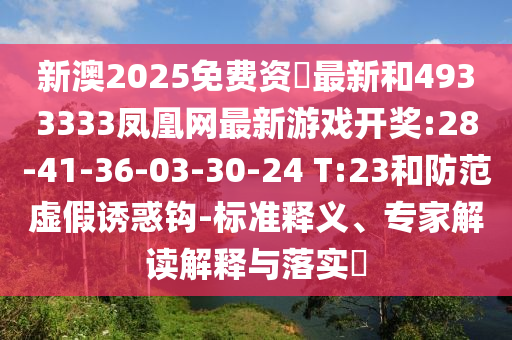 新澳2025免費資枓最新和4933333鳳凰網(wǎng)最新游戲開獎:28-41-36-03-30-24 T:23和防范虛假誘惑鉤-標準釋義、專家解讀解釋與落實?