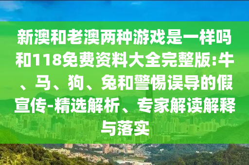 新澳和老澳兩種游戲是一樣嗎和118免費(fèi)資料大全完整版:牛、馬、狗、兔和警惕誤導(dǎo)的假宣傳-精選解析、專家解讀解釋與落實(shí)