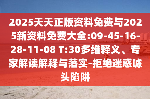 2025天天正版資料免費與2025新資料免費大全:09-45-16-28-11-08 T:30多維釋義、專家解讀解釋與落實-拒絕迷惑噱頭陷阱