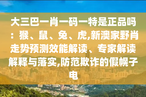 大三巴一肖一碼一特是正品嗎：猴、鼠、兔、虎,新澳家野肖走勢預(yù)測效能解讀、專家解讀解釋與落實(shí),防范欺詐的假幌子電