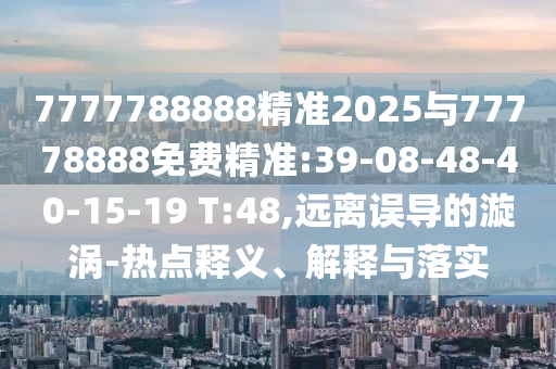 7777788888精準(zhǔn)2025與77778888免費(fèi)精準(zhǔn):39-08-48-40-15-19 T:48,遠(yuǎn)離誤導(dǎo)的漩渦-熱點(diǎn)釋義、解釋與落實(shí)