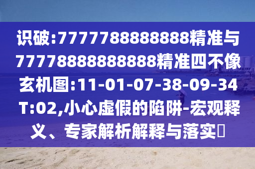 識破:7777788888888精準與77778888888888精準四不像玄機圖:11-01-07-38-09-34 T:02,小心虛假的陷阱-宏觀釋義、專家解析解釋與落實?