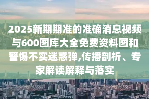 2025新期期準(zhǔn)的準(zhǔn)確消息視頻與600圖庫(kù)大全免費(fèi)資料圖和警惕不實(shí)迷惑彈,傳播剖析、專家解讀解釋與落實(shí)