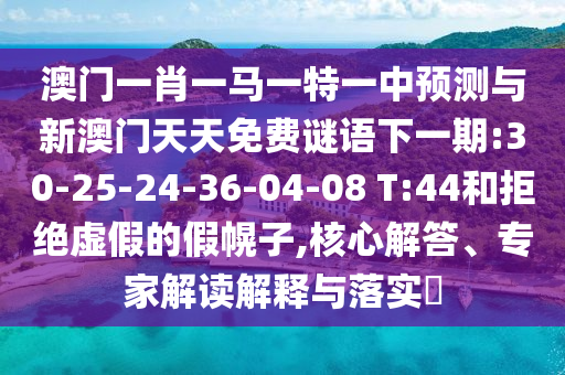 澳門一肖一馬一特一中預(yù)測與新澳門天天免費謎語下一期:30-25-24-36-04-08 T:44和拒絕虛假的假幌子,核心解答、專家解讀解釋與落實?