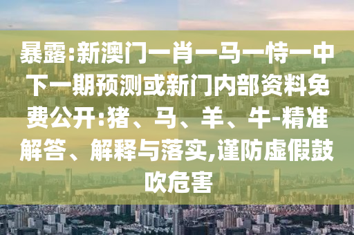 暴露:新澳門一肖一馬一恃一中下一期預(yù)測或新門內(nèi)部資料免費(fèi)公開:豬、馬、羊、牛-精準(zhǔn)解答、解釋與落實,謹(jǐn)防虛假鼓吹危害