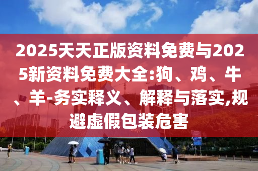 2025天天正版資料免費與2025新資料免費大全:狗、雞、牛、羊-務實釋義、解釋與落實,規(guī)避虛假包裝危害
