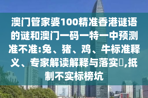 澳門管家婆100精準香港謎語的謎和澳門一碼一特一中預測準不準:兔、豬、雞、牛標準釋義、專家解讀解釋與落實?,抵制不實標榜坑