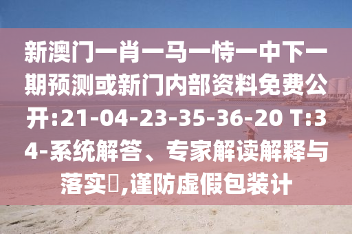 新澳門一肖一馬一恃一中下一期預(yù)測或新門內(nèi)部資料免費公開:21-04-23-35-36-20 T:34-系統(tǒng)解答、專家解讀解釋與落實?,謹(jǐn)防虛假包裝計
