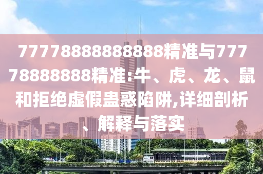 77778888888888精準(zhǔn)與77778888888精準(zhǔn):牛、虎、龍、鼠和拒絕虛假蠱惑陷阱,詳細(xì)剖析、解釋與落實
