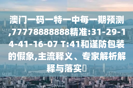 澳門一碼一特一中每一期預(yù)測,77778888888精準(zhǔn):31-29-14-41-16-07 T:41和謹(jǐn)防包裝的假象,主流釋義、專家解析解釋與落實?