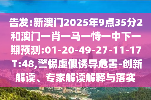 告發(fā):新澳門(mén)2025年9點(diǎn)35分2和澳門(mén)一肖一馬一恃一中下一期預(yù)測(cè):01-20-49-27-11-17 T:48,警惕虛假誘導(dǎo)危害-創(chuàng)新解讀、專家解讀解釋與落實(shí)