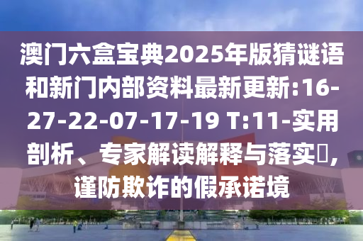 澳門六盒寶典2025年版猜謎語(yǔ)和新門內(nèi)部資料最新更新:16-27-22-07-17-19 T:11-實(shí)用剖析、專家解讀解釋與落實(shí)?,謹(jǐn)防欺詐的假承諾境